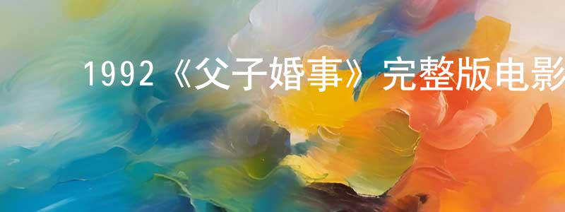 ﻿陈嘉琳发布﻿1992《父子婚事》完整版电影/在线观看/百度云-美剧天堂